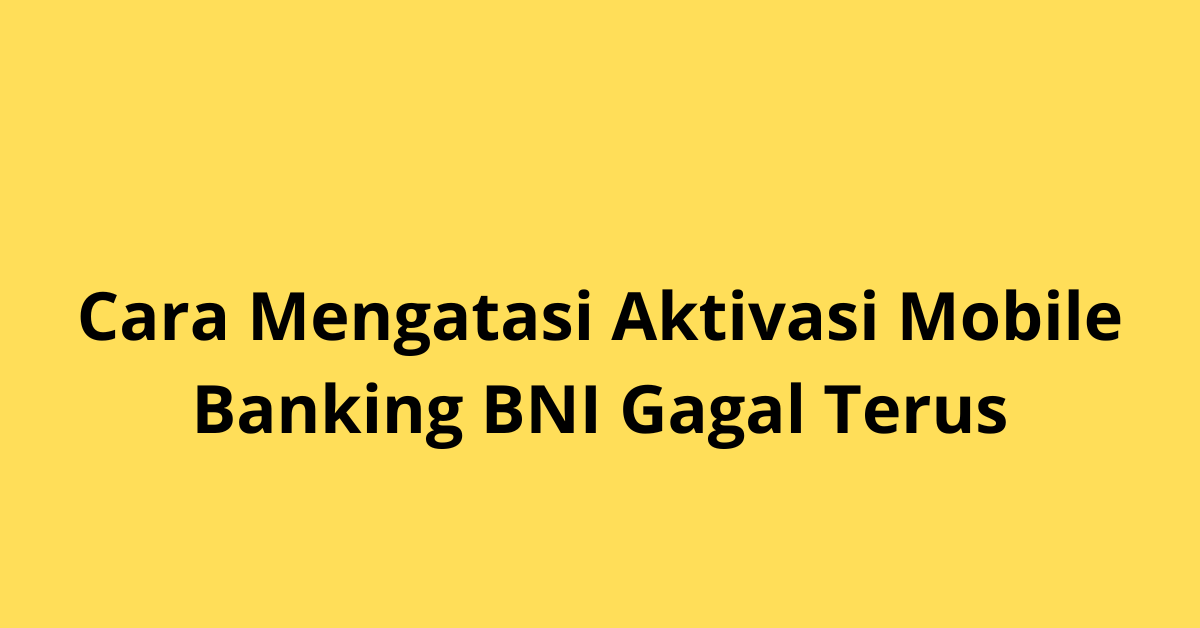 Cara Mengatasi Aktivasi Mobile Banking BNI Gagal Terus