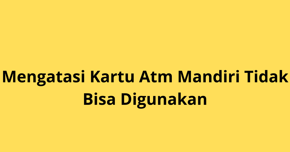 Penyebab Kartu ATM Mandiri Tidak Bisa Digunakan dan Cara Mengatasinya