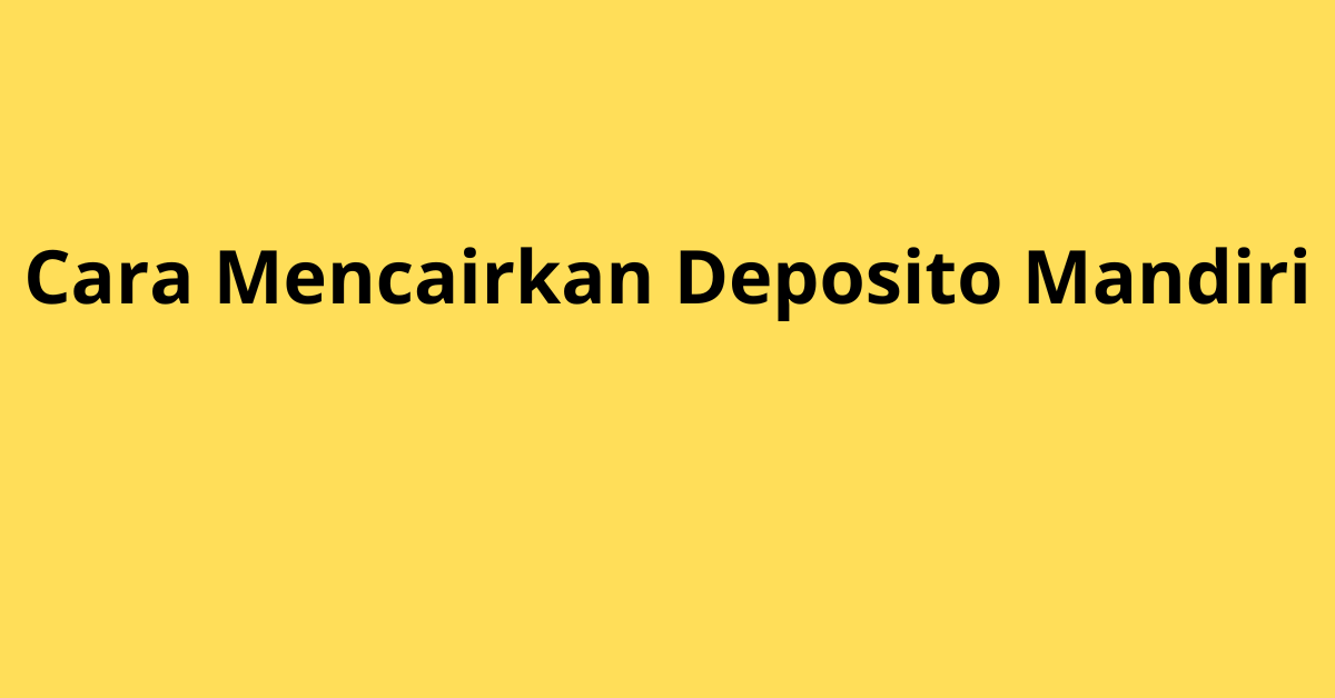 Cara Mencairkan Deposito Mandiri dengan Prosedur yang Tepat