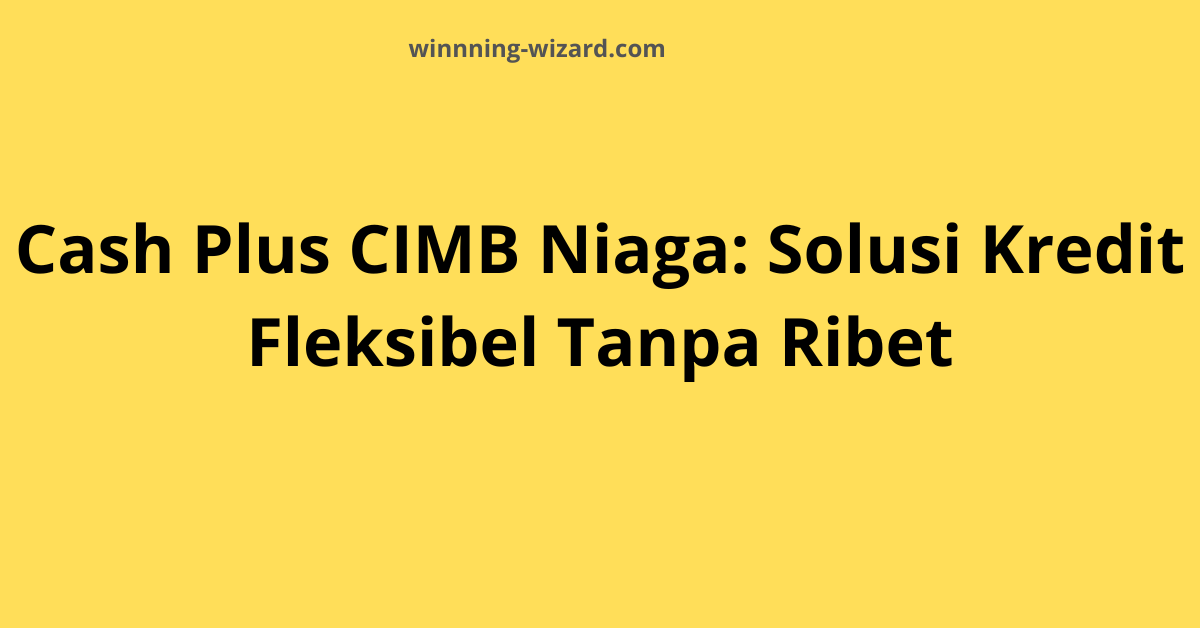 Cash Plus CIMB Niaga: Solusi Kredit Fleksibel Tanpa Ribet
