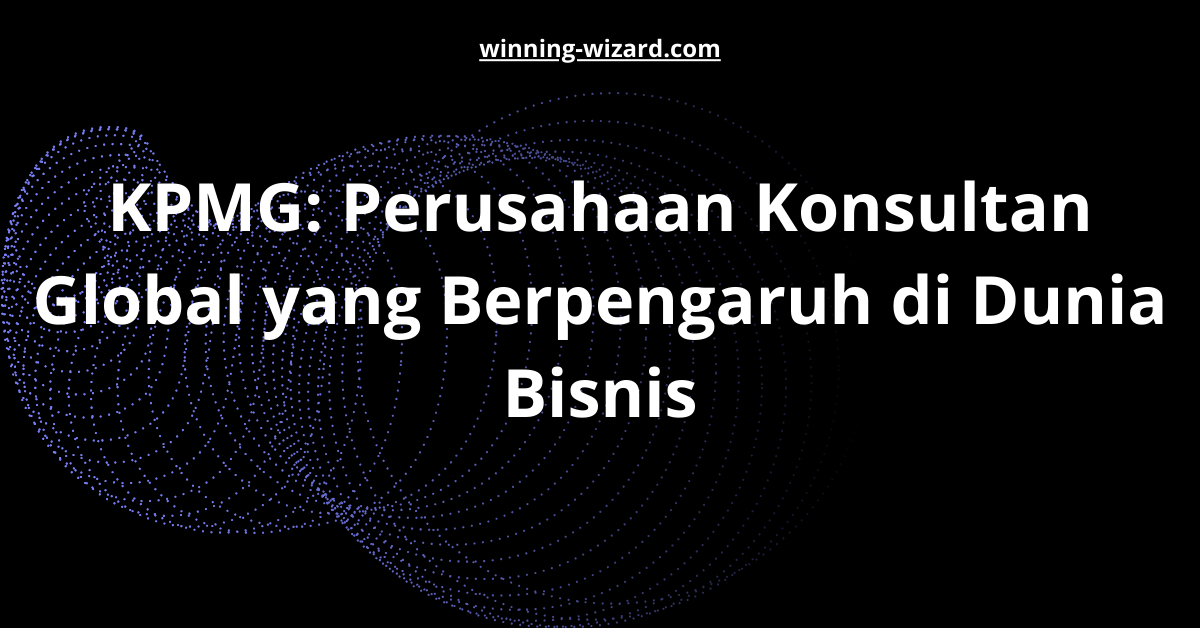 KPMG: Perusahaan Konsultan Global yang Berpengaruh di Dunia Bisnis