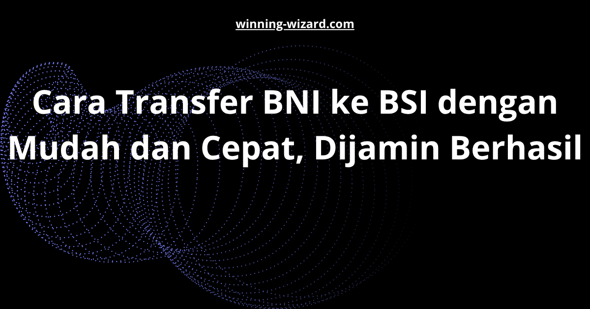 Cara Transfer BNI ke BSI dengan Mudah dan Cepat, Dijamin Berhasil