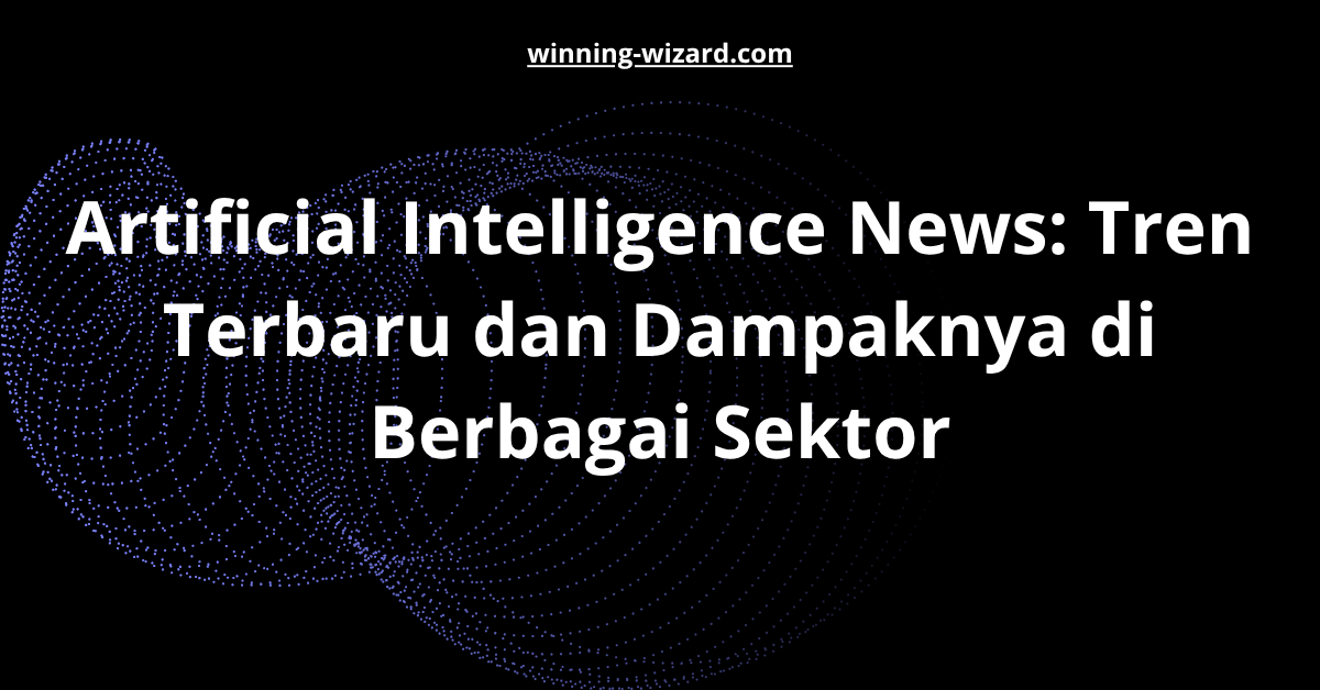 Artificial Intelligence News: Tren Terbaru dan Dampaknya di Berbagai Sektor