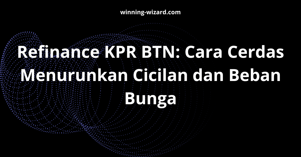 Refinance KPR BTN: Cara Cerdas Menurunkan Cicilan dan Beban Bunga