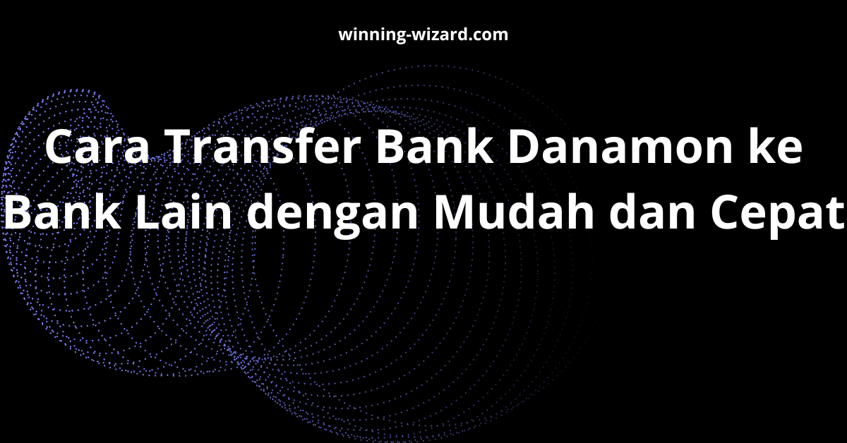 Cara Transfer Bank Danamon ke Bank Lain dengan Mudah dan Cepat