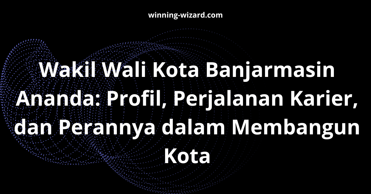 Wakil Wali Kota Banjarmasin Ananda: Profil, Perjalanan Karier, dan Perannya dalam Membangun Kota